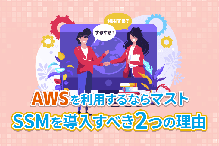 【AWSを利用するならマスト】SSMを導入すべき2つの理由