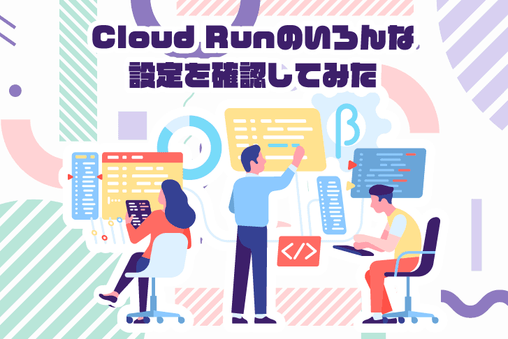 Cloud Runのいろんな設定を確認してみた