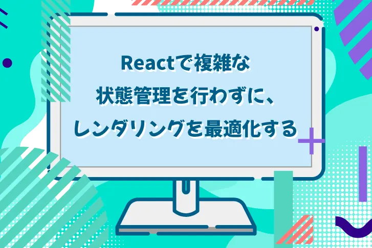 Reactで複雑な状態管理を行わずに、レンダリングを最適化する