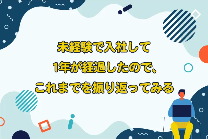 未経験で入社して１年が経過したので、これまでを振り返ってみる