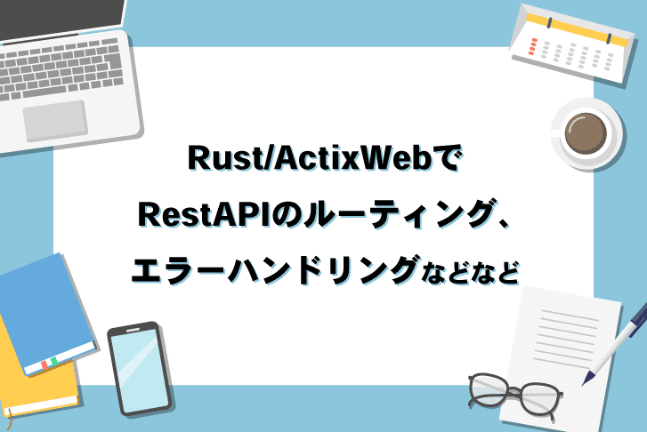 Rust/ActixWebでRestAPIのルーティング、エラーハンドリングなどなど