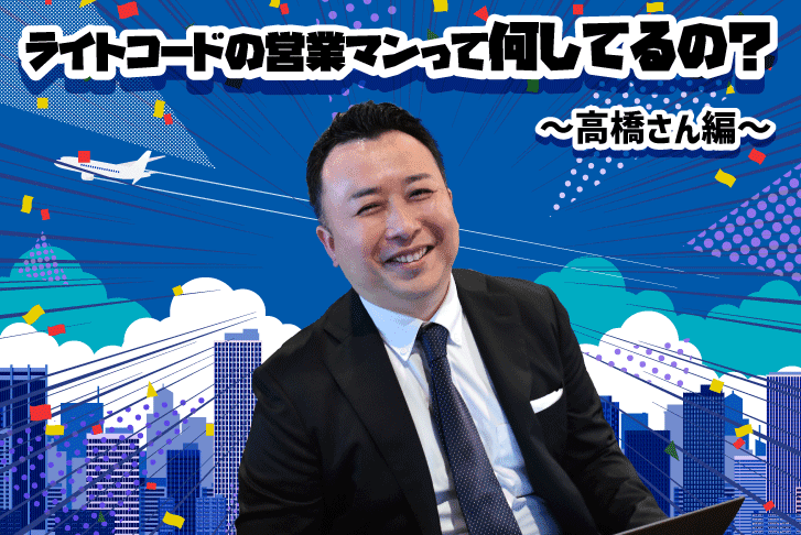 ライトコードの営業マンって何してるの？〜高橋さん編〜